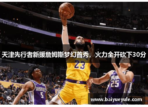 天津先行者新援詹姆斯梦幻首秀，火力全开砍下30分