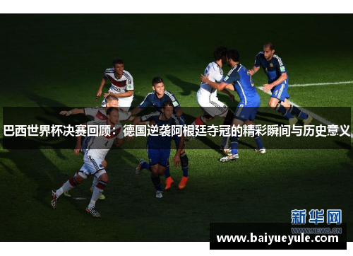 巴西世界杯决赛回顾：德国逆袭阿根廷夺冠的精彩瞬间与历史意义
