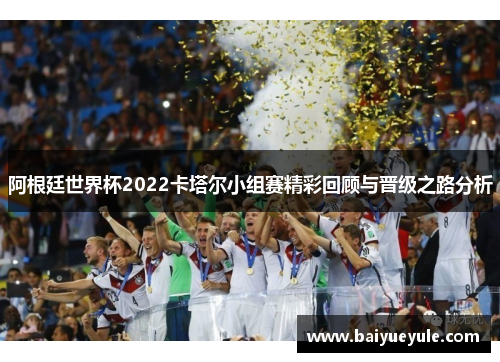 阿根廷世界杯2022卡塔尔小组赛精彩回顾与晋级之路分析