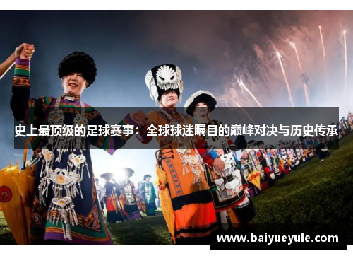 史上最顶级的足球赛事：全球球迷瞩目的巅峰对决与历史传承