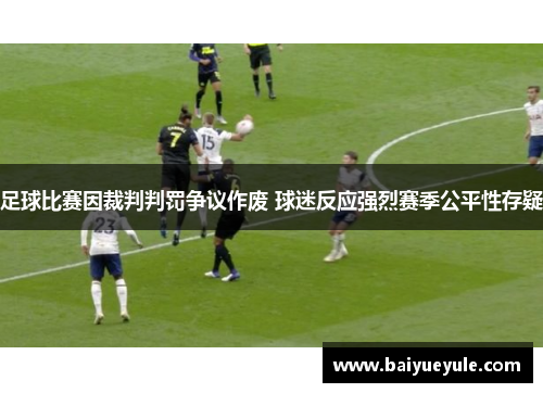 足球比赛因裁判判罚争议作废 球迷反应强烈赛季公平性存疑