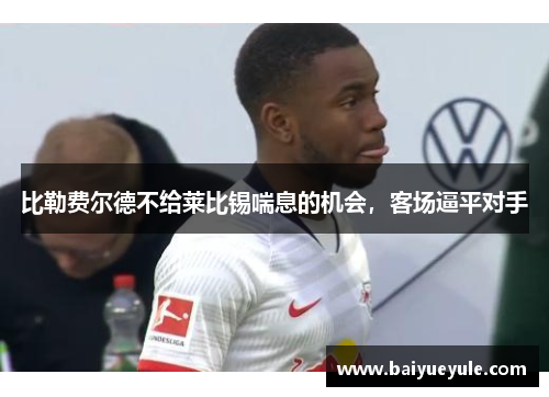 比勒费尔德不给莱比锡喘息的机会，客场逼平对手