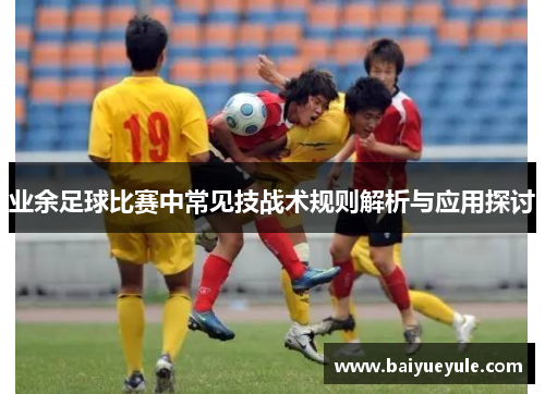 业余足球比赛中常见技战术规则解析与应用探讨