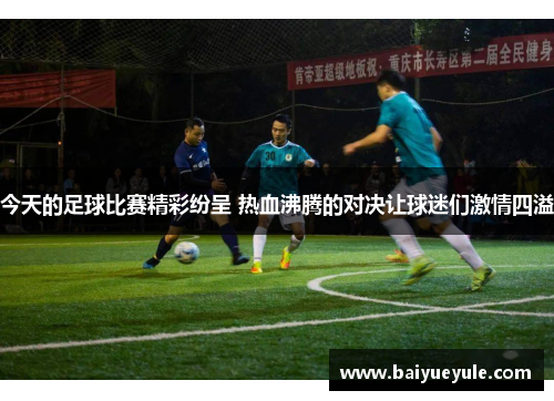 今天的足球比赛精彩纷呈 热血沸腾的对决让球迷们激情四溢