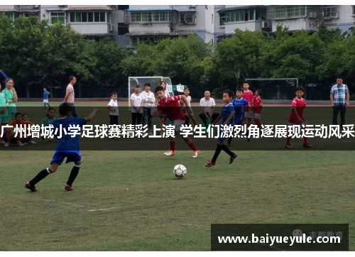 广州增城小学足球赛精彩上演 学生们激烈角逐展现运动风采