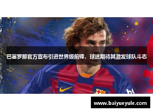 巴塞罗那官方宣布引进世界级前锋，球迷期待其激发球队斗志