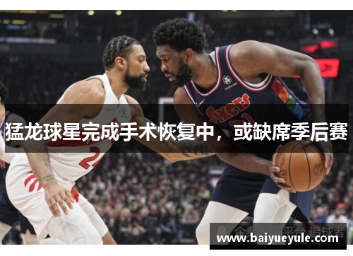 猛龙球星完成手术恢复中，或缺席季后赛