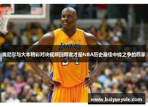 奥尼尔与大本精彩对决视频回顾谁才是NBA历史最佳中锋之争的赢家