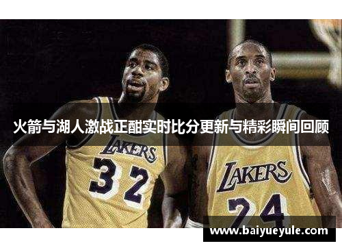 火箭与湖人激战正酣实时比分更新与精彩瞬间回顾