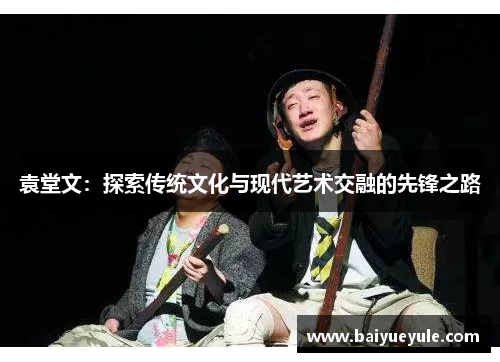 袁堂文：探索传统文化与现代艺术交融的先锋之路