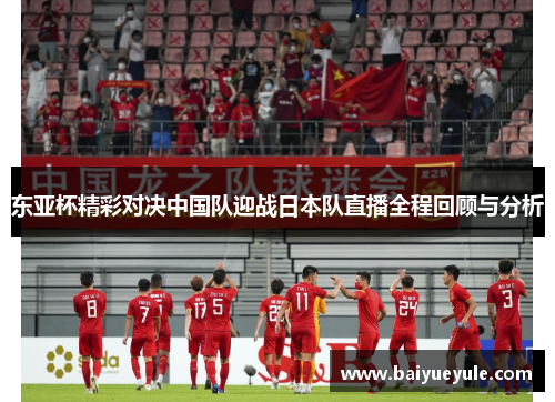 东亚杯精彩对决中国队迎战日本队直播全程回顾与分析