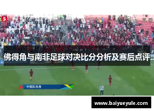 佛得角与南非足球对决比分分析及赛后点评