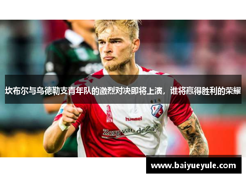 坎布尔与乌德勒支青年队的激烈对决即将上演，谁将赢得胜利的荣耀