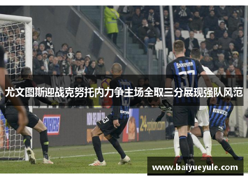 尤文图斯迎战克努托内力争主场全取三分展现强队风范