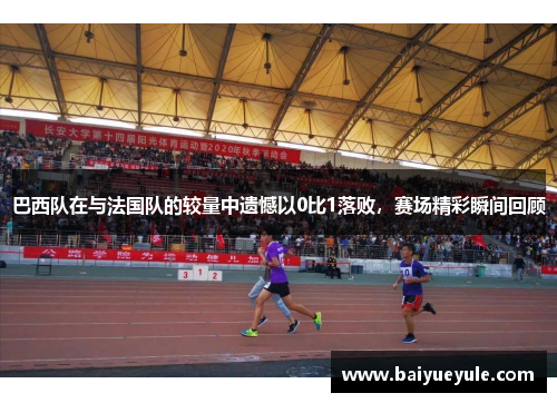 巴西队在与法国队的较量中遗憾以0比1落败，赛场精彩瞬间回顾