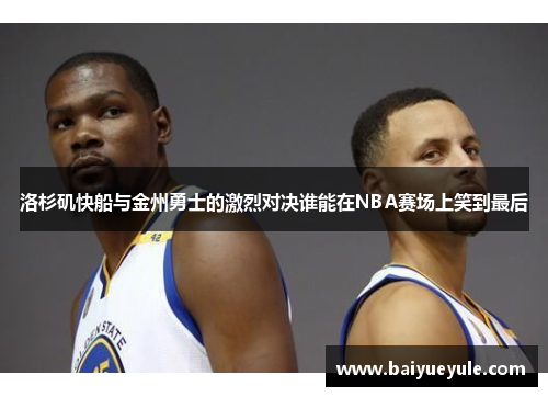 洛杉矶快船与金州勇士的激烈对决谁能在NBA赛场上笑到最后