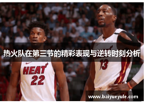 热火队在第三节的精彩表现与逆转时刻分析