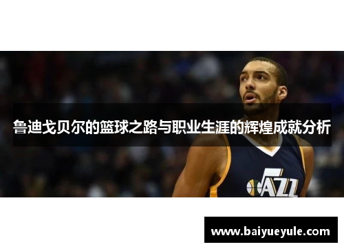 鲁迪戈贝尔的篮球之路与职业生涯的辉煌成就分析